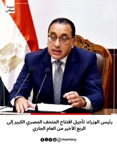 رئيس الوزراء: تأجيل افتتاح المتحف المصري الكبير إلى الربع الأخير من العام الجاري