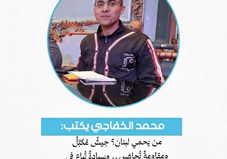 محمد الخفاجي يكتب من يحمي لبنان؟ جيشٌ مُكبَّلٌ ومقاومةٌ تُحاصَر… وسيادةٌ تُباع في سوق السياسة الدولية