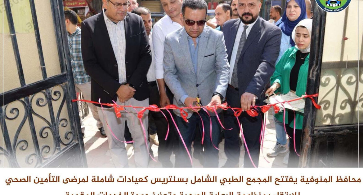 المجمع الطبي بسنتريس يفتح أبوابه.. ومحافظ المنوفية يدشن مرحلة جديدة لتطوير خدمات التأمين الصحي
