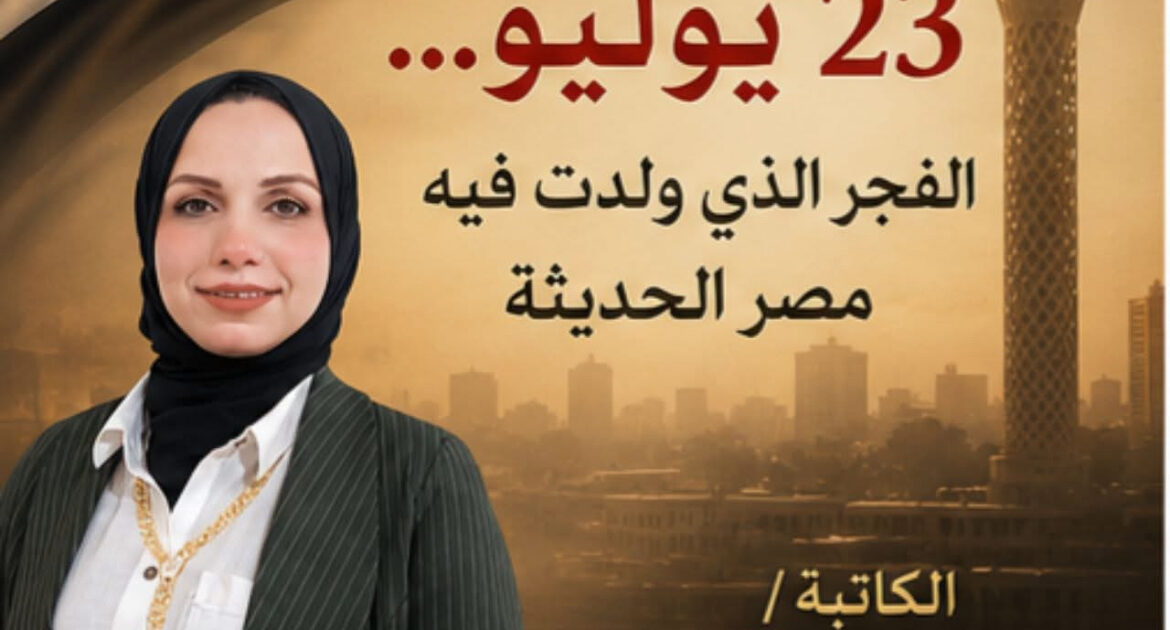 ثورة 23 يوليو... الفجر الذي ولدت فيه مصر الحديثة