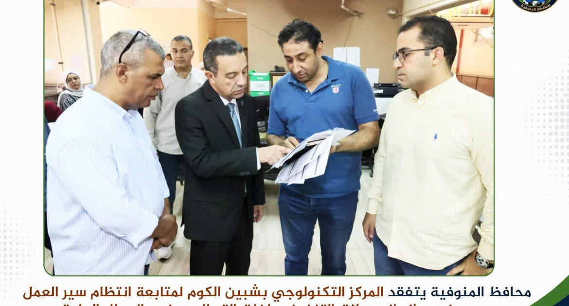 محافظ المنوفية يتفقد المركز التكنولوجي بشبين الكوم.. «إنجاز الخدمة» عنوان المرحلة